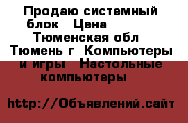 Продаю системный блок › Цена ­ 9 000 - Тюменская обл., Тюмень г. Компьютеры и игры » Настольные компьютеры   